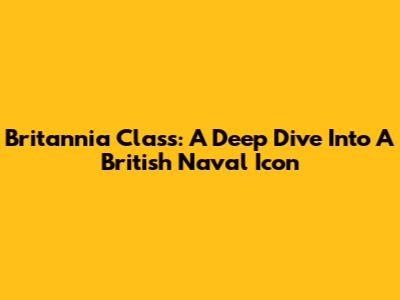 Britannia Class: A Deep Dive Into A British Naval Icon