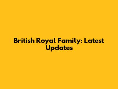 British Royal Family: Latest Updates