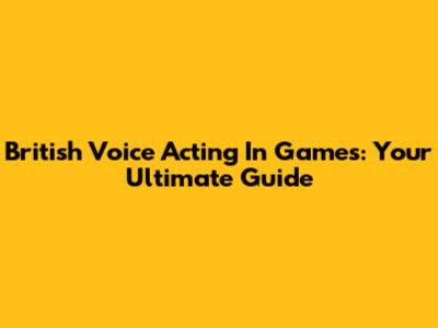 British Voice Acting In Games: Your Ultimate Guide
