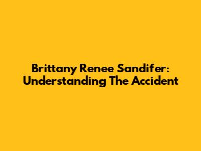 Brittany Renee Sandifer: Understanding The Accident