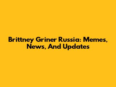 Brittney Griner Russia: Memes, News, And Updates