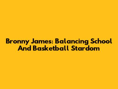 Bronny James: Balancing School And Basketball Stardom