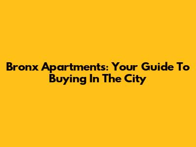 Bronx Apartments: Your Guide To Buying In The City