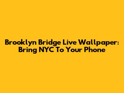Brooklyn Bridge Live Wallpaper: Bring NYC To Your Phone