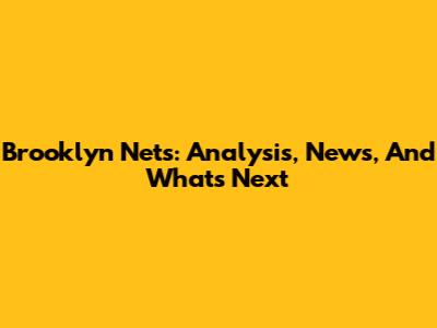 Brooklyn Nets: Analysis, News, And What's Next