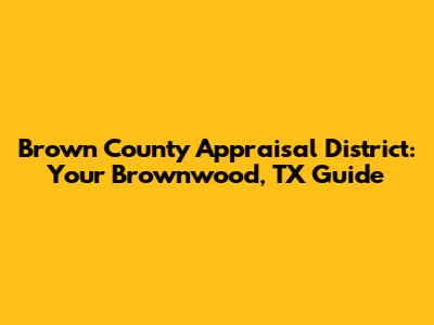 Brown County Appraisal District: Your Brownwood, TX Guide