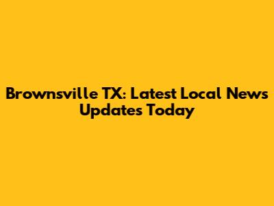 Brownsville TX: Latest Local News Updates Today