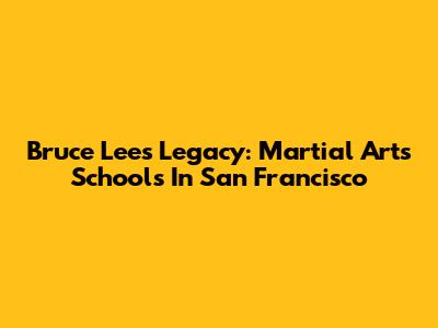 Bruce Lee's Legacy: Martial Arts Schools In San Francisco