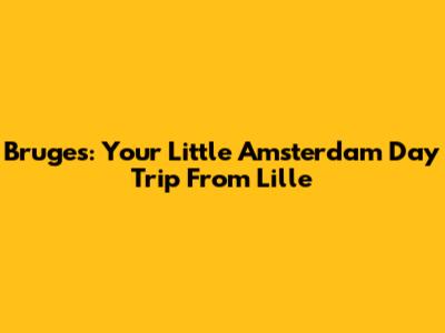 Bruges: Your 'Little Amsterdam' Day Trip From Lille