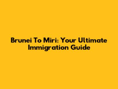Brunei To Miri: Your Ultimate Immigration Guide