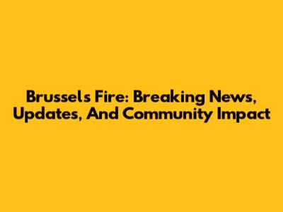 Brussels Fire: Breaking News, Updates, And Community Impact