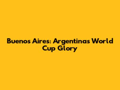 Buenos Aires: Argentina's World Cup Glory