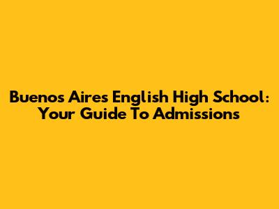 Buenos Aires English High School: Your Guide To Admissions