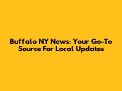 Buffalo NY News: Your Go-To Source For Local Updates