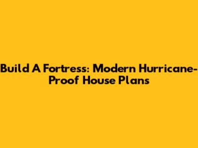 Build A Fortress: Modern Hurricane-Proof House Plans
