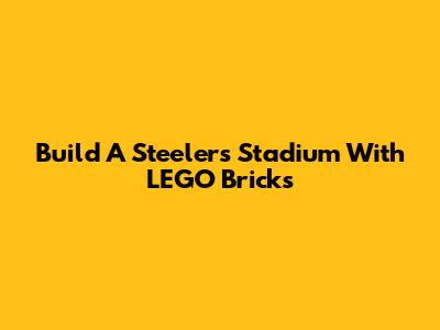 Build A Steelers Stadium With LEGO Bricks