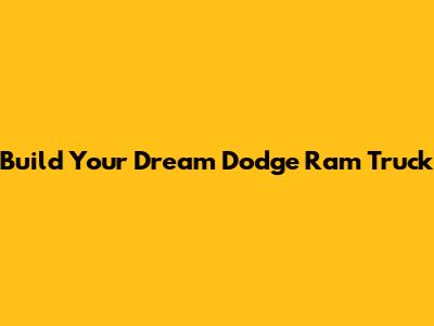 Build Your Dream Dodge Ram Truck