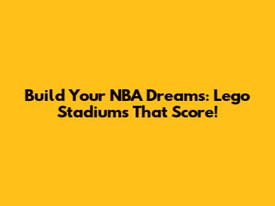 Build Your NBA Dreams: Lego Stadiums That Score!