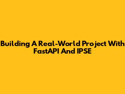 Building A Real-World Project With FastAPI And IPSE