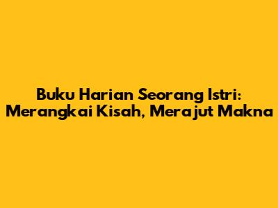 Buku Harian Seorang Istri: Merangkai Kisah, Merajut Makna