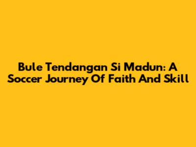 Bule Tendangan Si Madun: A Soccer Journey Of Faith And Skill