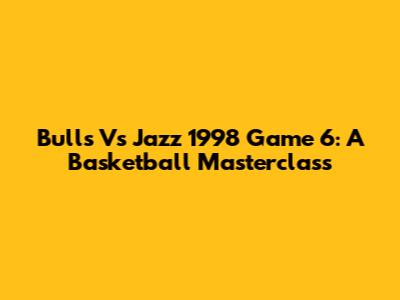 Bulls Vs Jazz 1998 Game 6: A Basketball Masterclass