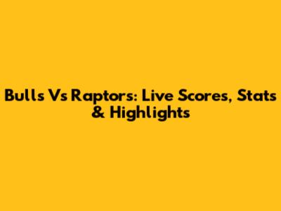 Bulls Vs Raptors: Live Scores, Stats & Highlights