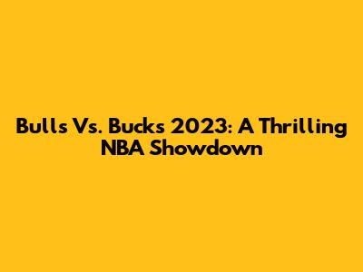 Bulls Vs. Bucks 2023: A Thrilling NBA Showdown