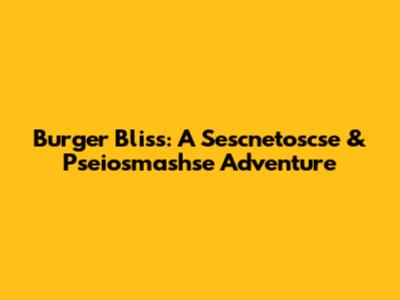 Burger Bliss: A Sescnetoscse & Pseiosmashse Adventure