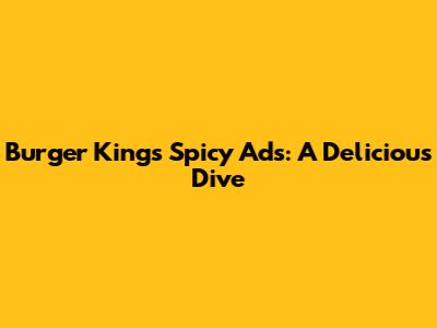 Burger King's Spicy Ads: A Delicious Dive