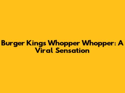 Burger King's Whopper Whopper: A Viral Sensation