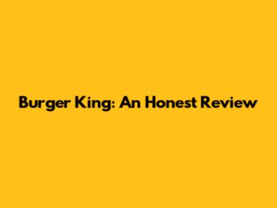 Burger King: An Honest Review