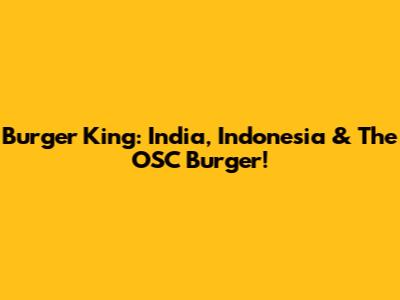 Burger King: India, Indonesia & The OSC Burger!