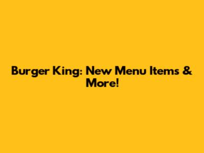 Burger King: New Menu Items & More!