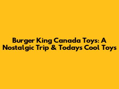 Burger King Canada Toys: A Nostalgic Trip & Today's Cool Toys