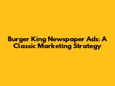 Burger King Newspaper Ads: A Classic Marketing Strategy