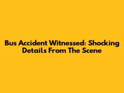 Bus Accident Witnessed: Shocking Details From The Scene