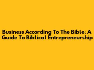 Business According To The Bible: A Guide To Biblical Entrepreneurship