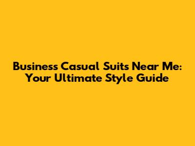 Business Casual Suits Near Me: Your Ultimate Style Guide