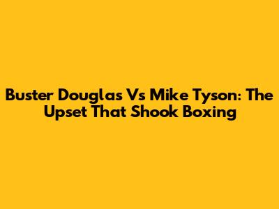 Buster Douglas Vs Mike Tyson: The Upset That Shook Boxing