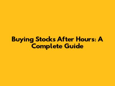 Buying Stocks After Hours: A Complete Guide