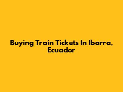 Buying Train Tickets In Ibarra, Ecuador