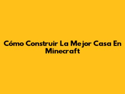 Cómo Construir La Mejor Casa En Minecraft