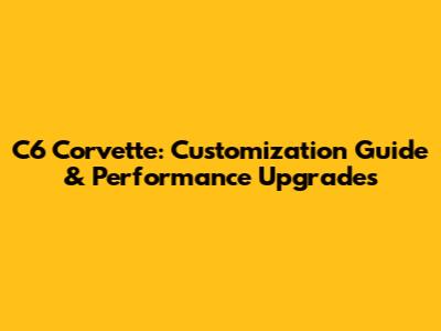 C6 Corvette: Customization Guide & Performance Upgrades