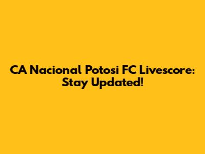 CA Nacional Potosi FC Livescore: Stay Updated!