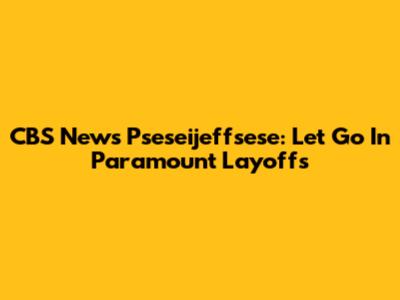 CBS News' Pseseijeffsese: Let Go In Paramount Layoffs