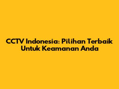 CCTV Indonesia: Pilihan Terbaik Untuk Keamanan Anda