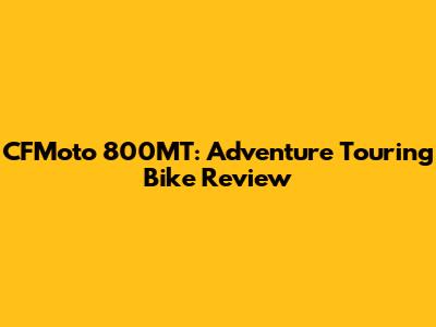 CFMoto 800MT: Adventure Touring Bike Review