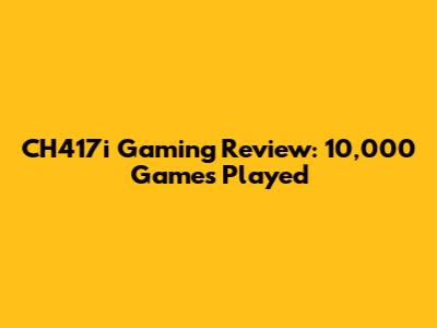 CH417i Gaming Review: 10,000 Games Played