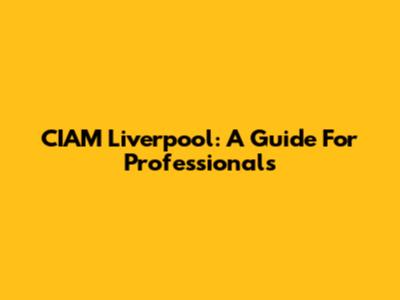 CIAM Liverpool: A Guide For Professionals